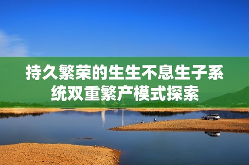 持久繁荣的生生不息生子系统双重繁产模式探索