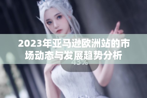 2023年亚马逊欧洲站的市场动态与发展趋势分析