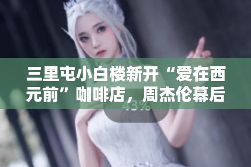 三里屯小白楼新开“爱在西元前”咖啡店，周杰伦幕后真相揭秘