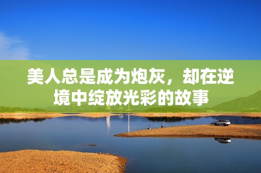 美人总是成为炮灰，却在逆境中绽放光彩的故事