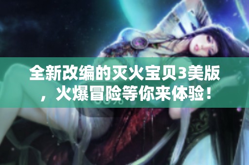 全新改编的灭火宝贝3美版，火爆冒险等你来体验！