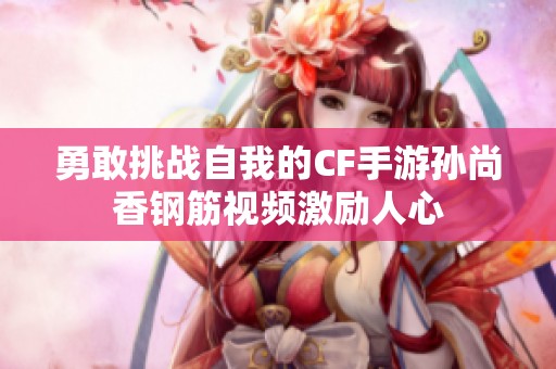 勇敢挑战自我的CF手游孙尚香钢筋视频激励人心
