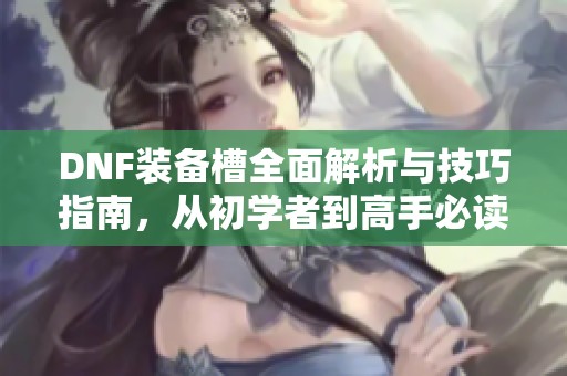 DNF装备槽全面解析与技巧指南，从初学者到高手必读