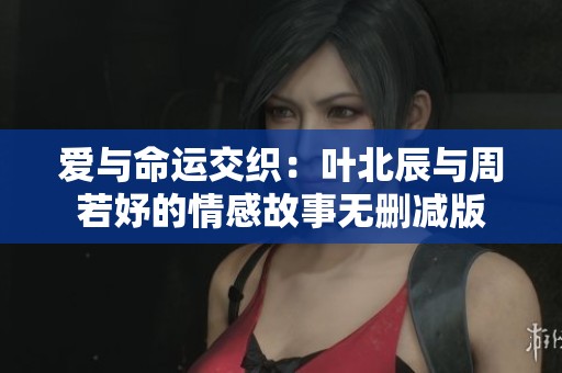 爱与命运交织：叶北辰与周若妤的情感故事无删减版