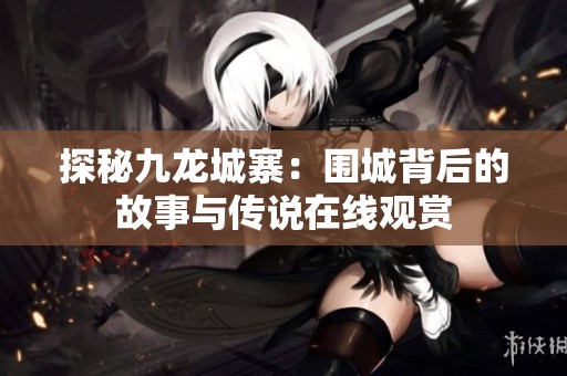 探秘九龙城寨：围城背后的故事与传说在线观赏