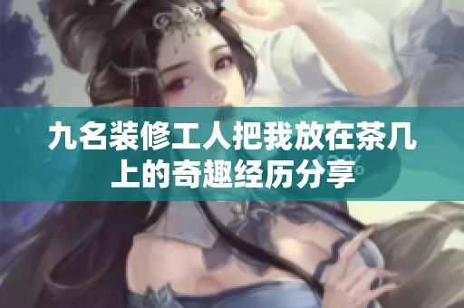 九名装修工人把我放在茶几上的奇趣经历分享