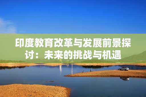 印度教育改革与发展前景探讨：未来的挑战与机遇