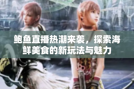 鲍鱼直播热潮来袭，探索海鲜美食的新玩法与魅力