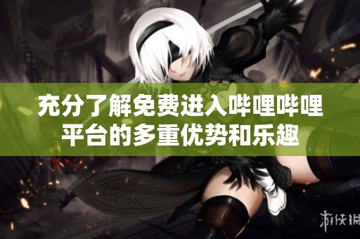 充分了解免费进入哔哩哔哩平台的多重优势和乐趣