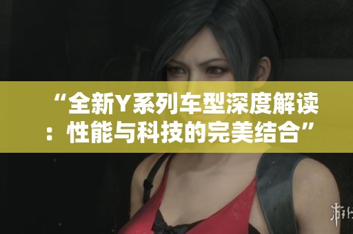 “全新Y系列车型深度解读：性能与科技的完美结合”