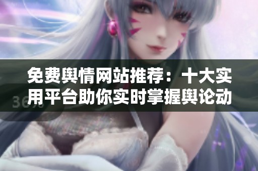 免费舆情网站推荐：十大实用平台助你实时掌握舆论动态