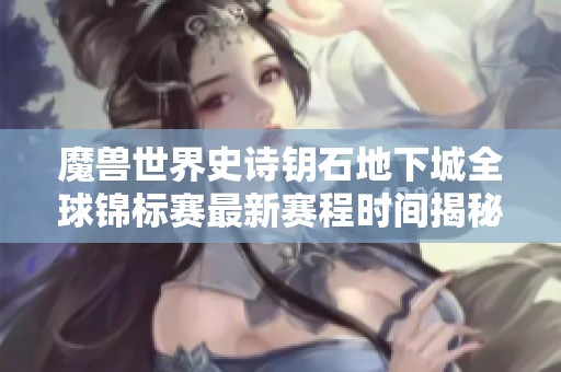 魔兽世界史诗钥石地下城全球锦标赛最新赛程时间揭秘