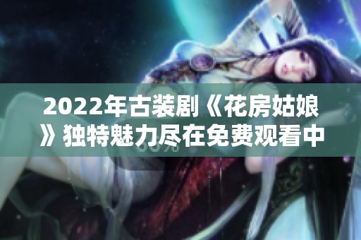 2022年古装剧《花房姑娘》独特魅力尽在免费观看中