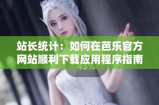 站长统计：如何在芭乐官方网站顺利下载应用程序指南