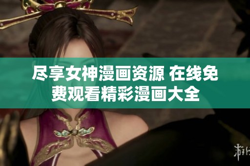 尽享女神漫画资源 在线免费观看精彩漫画大全