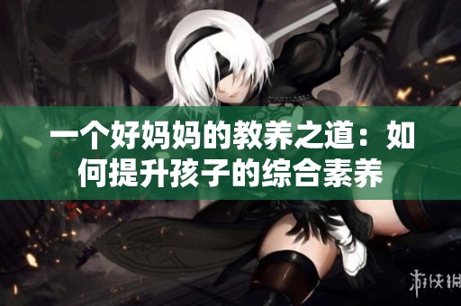 一个好妈妈的教养之道：如何提升孩子的综合素养