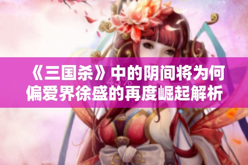 《三国杀》中的阴间将为何偏爱界徐盛的再度崛起解析