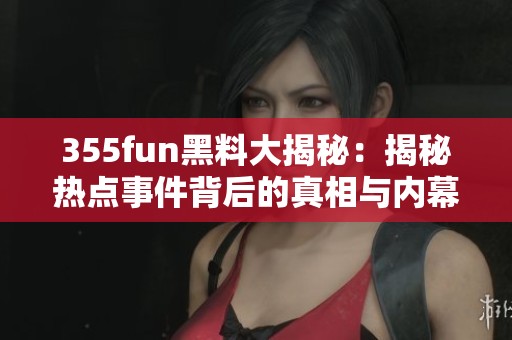 355fun黑料大揭秘：揭秘热点事件背后的真相与内幕