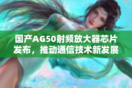 国产AG50射频放大器芯片发布，推动通信技术新发展