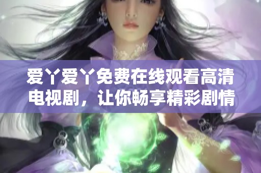 爱丫爱丫免费在线观看高清电视剧，让你畅享精彩剧情体验