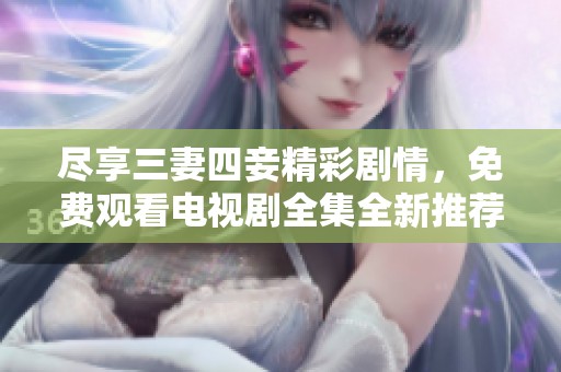尽享三妻四妾精彩剧情，免费观看电视剧全集全新推荐