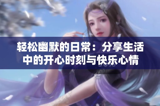 轻松幽默的日常：分享生活中的开心时刻与快乐心情