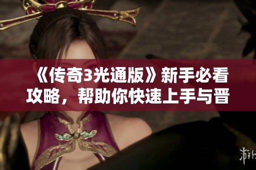 《传奇3光通版》新手必看攻略，帮助你快速上手与晋升技巧