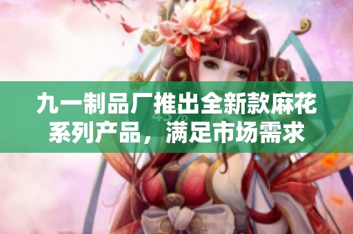 九一制品厂推出全新款麻花系列产品，满足市场需求