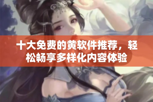 十大免费的黄软件推荐，轻松畅享多样化内容体验