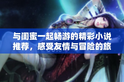 与闺蜜一起畅游的精彩小说推荐，感受友情与冒险的旅程