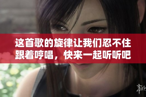 这首歌的旋律让我们忍不住跟着哼唱，快来一起听听吧