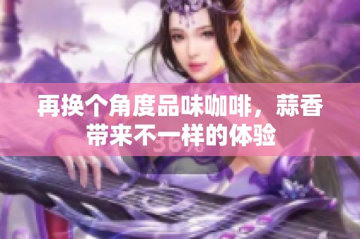 再换个角度品味咖啡，蒜香带来不一样的体验