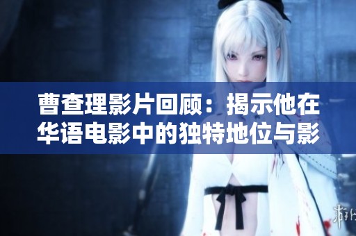 曹查理影片回顾：揭示他在华语电影中的独特地位与影响