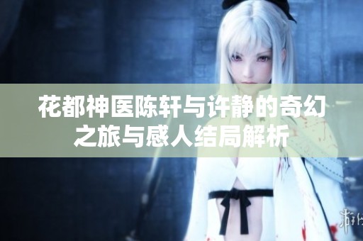 花都神医陈轩与许静的奇幻之旅与感人结局解析