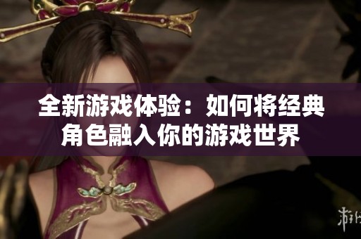 全新游戏体验：如何将经典角色融入你的游戏世界