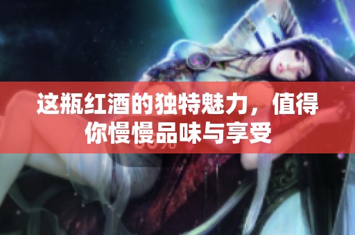 这瓶红酒的独特魅力，值得你慢慢品味与享受
