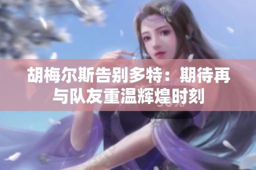 胡梅尔斯告别多特：期待再与队友重温辉煌时刻