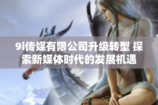 9i传媒有限公司升级转型 探索新媒体时代的发展机遇