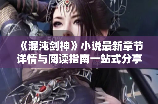 《混沌剑神》小说最新章节详情与阅读指南一站式分享