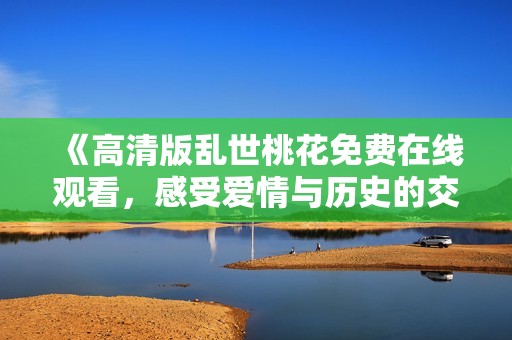《高清版乱世桃花免费在线观看，感受爱情与历史的交织》
