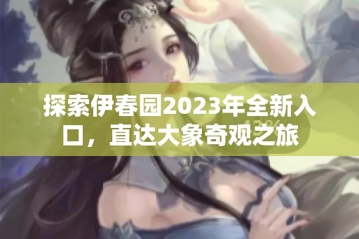 探索伊春园2023年全新入口，直达大象奇观之旅