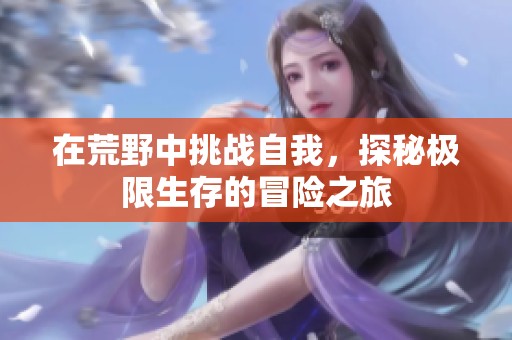 在荒野中挑战自我，探秘极限生存的冒险之旅