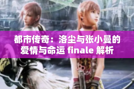 都市传奇：洛尘与张小曼的爱情与命运 finale 解析
