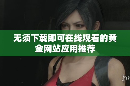 无须下载即可在线观看的黄金网站应用推荐
