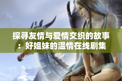 探寻友情与爱情交织的故事：好姐妹的温情在线剧集