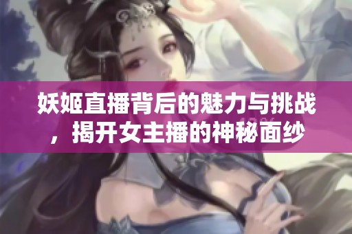 妖姬直播背后的魅力与挑战，揭开女主播的神秘面纱