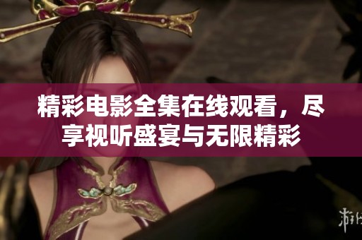 精彩电影全集在线观看，尽享视听盛宴与无限精彩