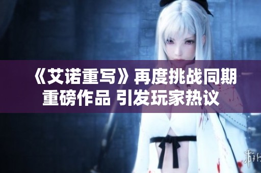 《艾诺重写》再度挑战同期重磅作品 引发玩家热议