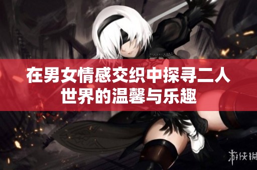 在男女情感交织中探寻二人世界的温馨与乐趣