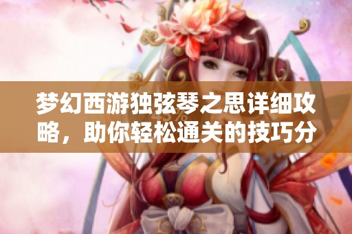 梦幻西游独弦琴之思详细攻略，助你轻松通关的技巧分享